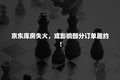 京东库房失火，或影响部分订单履约！