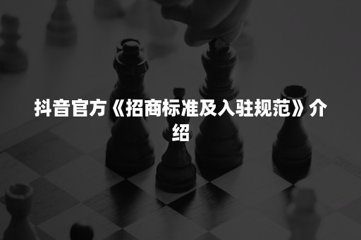 抖音官方《招商标准及入驻规范》介绍