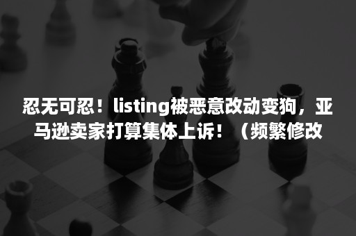 忍无可忍！listing被恶意改动变狗，亚马逊卖家打算集体上诉！（频繁修改listing会被亚马逊）