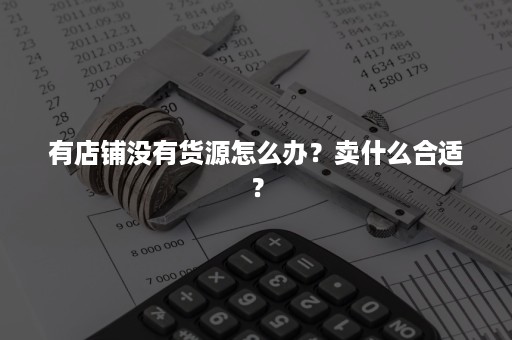 有店铺没有货源怎么办？卖什么合适？