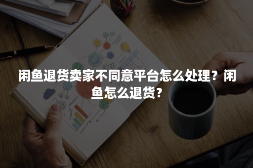 闲鱼退货卖家不同意平台怎么处理？闲鱼怎么退货？