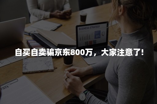 自买自卖骗京东800万，大家注意了!