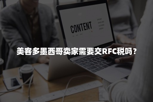 美客多墨西哥卖家需要交RFC税吗？