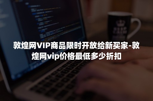 敦煌网VIP商品限时开放给新买家-敦煌网vip价格最低多少折扣