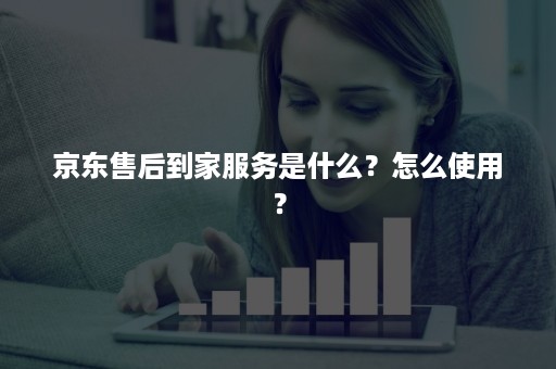 京东售后到家服务是什么？怎么使用？