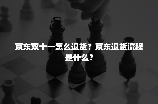 京东双十一怎么退货？京东退货流程是什么？