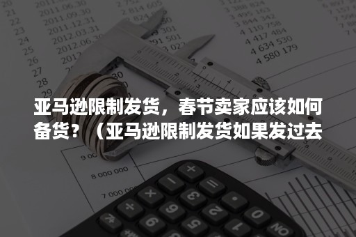 亚马逊限制发货，春节卖家应该如何备货？（亚马逊限制发货如果发过去会怎么样）