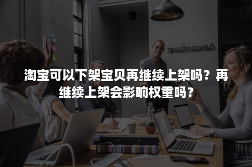 淘宝可以下架宝贝再继续上架吗？再继续上架会影响权重吗？