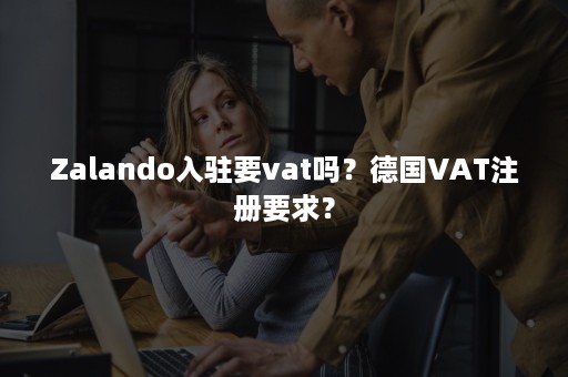 Zalando入驻要vat吗？德国VAT注册要求？