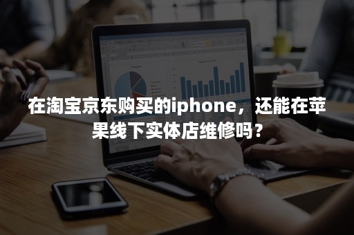 在淘宝京东购买的iphone，还能在苹果线下实体店维修吗？