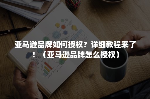 亚马逊品牌如何授权？详细教程来了！（亚马逊品牌怎么授权）