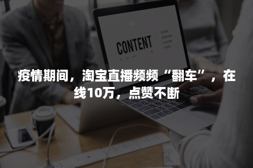 疫情期间，淘宝直播频频“翻车”，在线10万，点赞不断