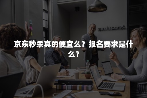 京东秒杀真的便宜么？报名要求是什么？