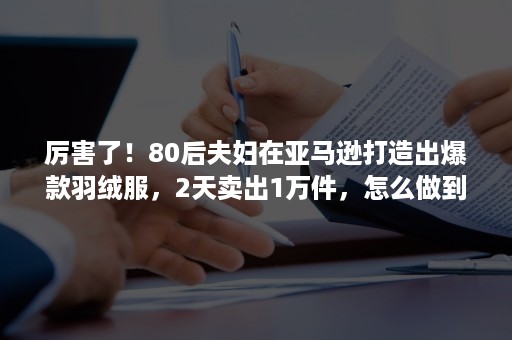 厉害了！80后夫妇在亚马逊打造出爆款羽绒服，2天卖出1万件，怎么做到的？