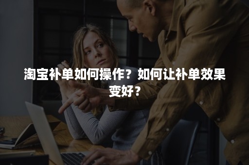 淘宝补单如何操作？如何让补单效果变好？