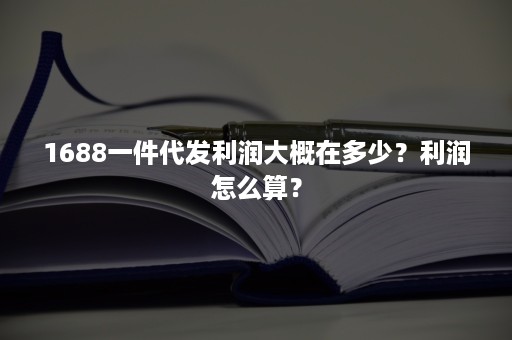 1688一件代发利润大概在多少？利润怎么算？