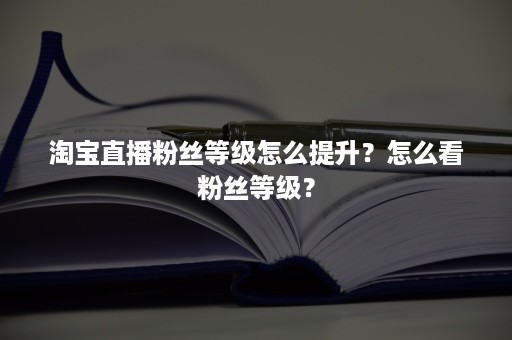 淘宝直播粉丝等级怎么提升？怎么看粉丝等级？