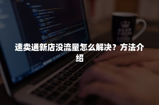 速卖通新店没流量怎么解决？方法介绍