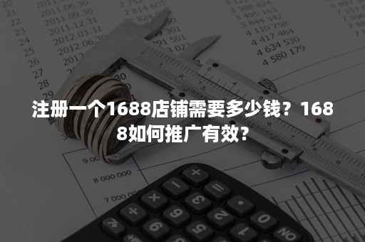 注册一个1688店铺需要多少钱？1688如何推广有效？