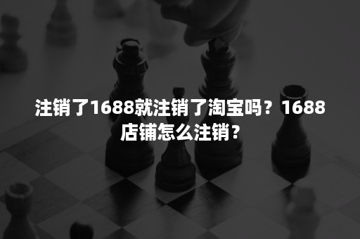 注销了1688就注销了淘宝吗？1688店铺怎么注销？