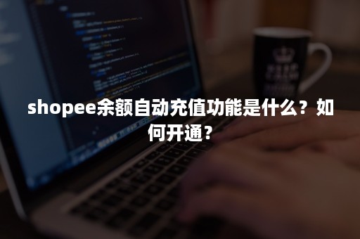 shopee余额自动充值功能是什么？如何开通？