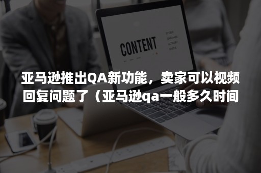 亚马逊推出QA新功能，卖家可以视频回复问题了（亚马逊qa一般多久时间内回答）