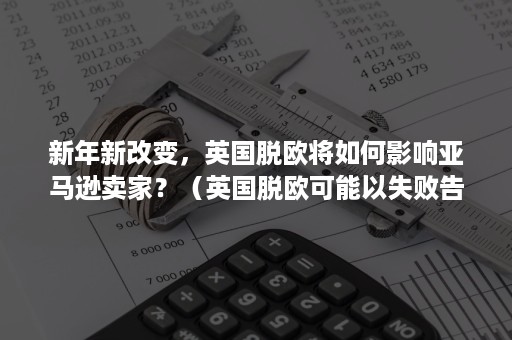 新年新改变，英国脱欧将如何影响亚马逊卖家？（英国脱欧可能以失败告终）