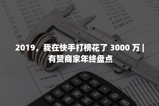 2019，我在快手打榜花了 3000 万 | 有赞商家年终盘点