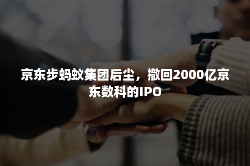 京东步蚂蚁集团后尘，撤回2000亿京东数科的IPO