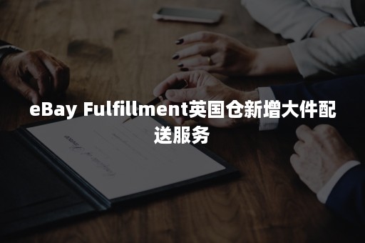 eBay Fulfillment英国仓新增大件配送服务