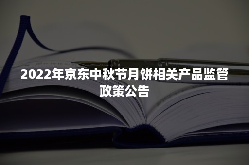 2022年京东中秋节月饼相关产品监管政策公告