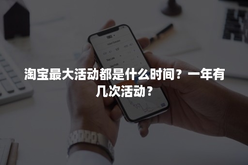 淘宝最大活动都是什么时间?一年有几次活动? 淘宝最大活动都是什么时间?一年有几次活动?