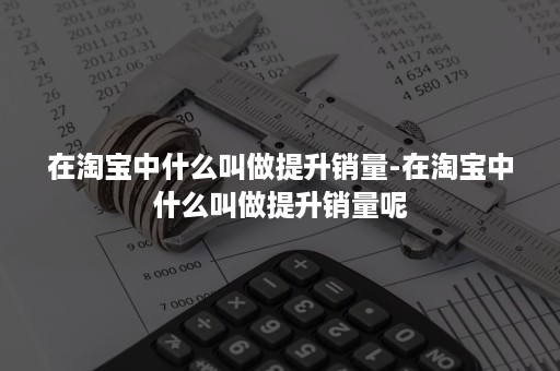 在淘宝中什么叫做提升销量-在淘宝中什么叫做提升销量呢