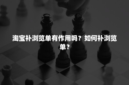 淘宝补浏览单有作用吗？如何补浏览单？