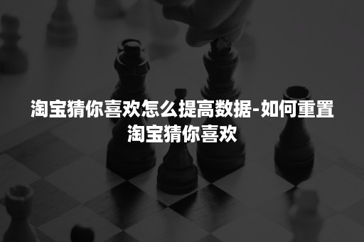 淘宝猜你喜欢怎么提高数据-如何重置淘宝猜你喜欢