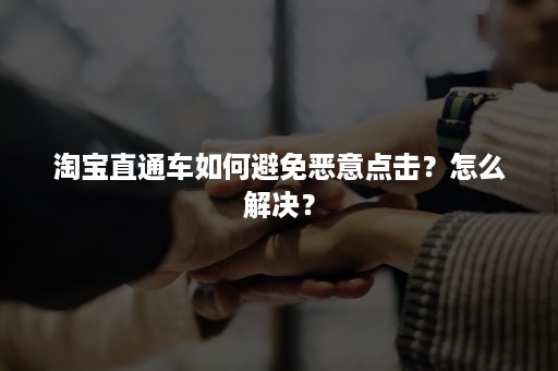 淘宝直通车如何避免恶意点击？怎么解决？