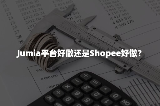 Jumia平台好做还是Shopee好做？