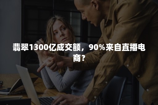 翡翠1300亿成交额，90%来自直播电商？