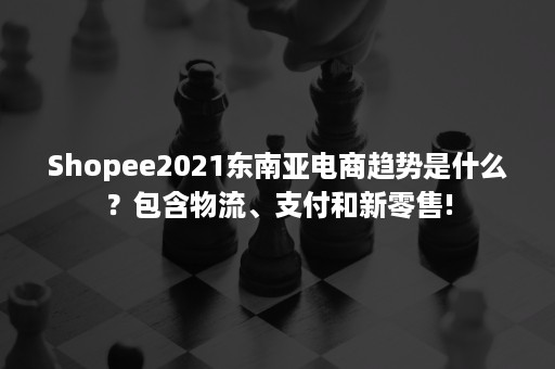 Shopee2021东南亚电商趋势是什么？包含物流、支付和新零售!