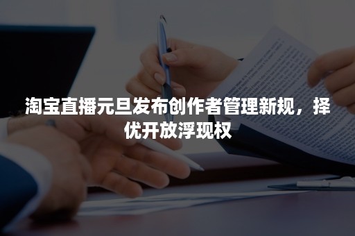 淘宝直播元旦发布创作者管理新规，择优开放浮现权