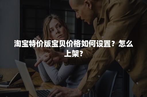 淘宝特价版宝贝价格如何设置？怎么上架？