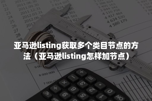 亚马逊listing获取多个类目节点的方法（亚马逊listing怎样加节点）