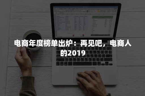 电商年度榜单出炉：再见吧，电商人的2019