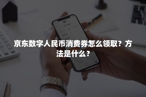 京东数字人民币消费券怎么领取？方法是什么？