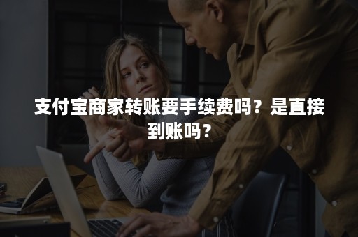 支付宝商家转账要手续费吗？是直接到账吗？