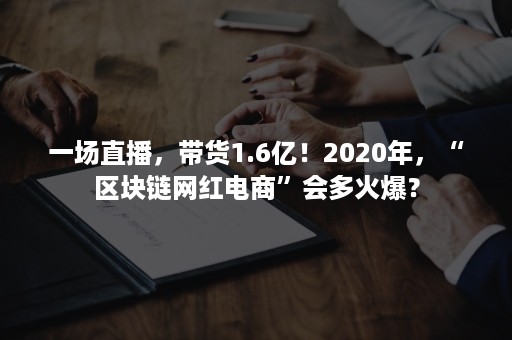 一场直播，带货1.6亿！2020年，“区块链网红电商”会多火爆？