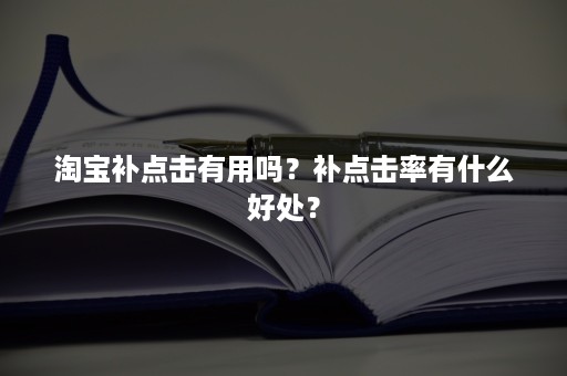 淘宝补点击有用吗？补点击率有什么好处？