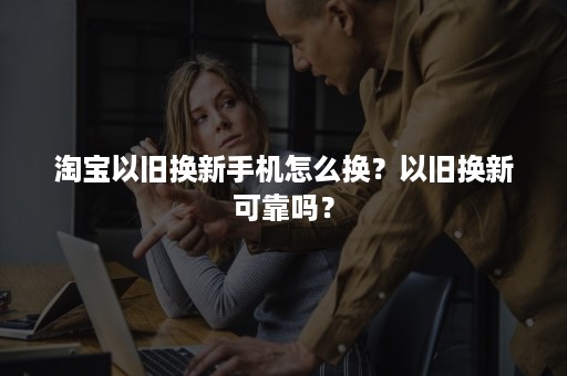 淘宝以旧换新手机怎么换？以旧换新可靠吗？