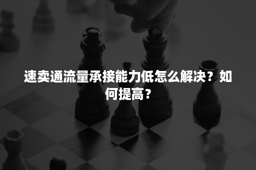 速卖通流量承接能力低怎么解决？如何提高？