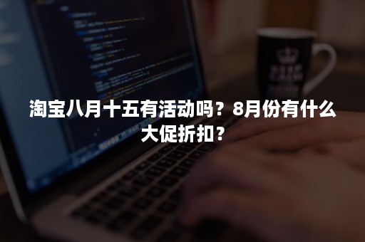 淘宝八月十五有活动吗？8月份有什么大促折扣？